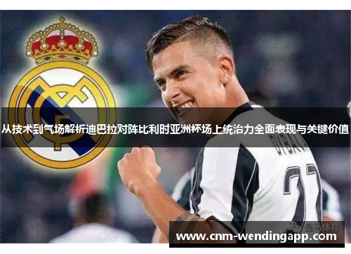 从技术到气场解析迪巴拉对阵比利时亚洲杯场上统治力全面表现与关键价值 从技术到气场解析迪巴拉对阵比利时亚洲杯场上统治力全面表现与关键价值