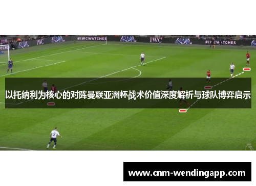 以托纳利为核心的对阵曼联亚洲杯战术价值深度解析与球队博弈启示