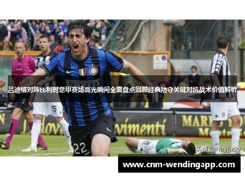 吕迪格对阵比利时意甲赛场高光瞬间全面盘点回顾经典防守关键对抗战术价值解析