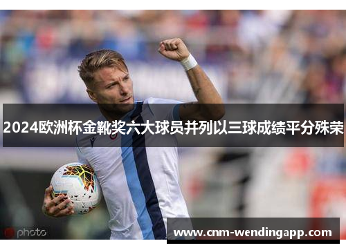 2024欧洲杯金靴奖六大球员并列以三球成绩平分殊荣 2024欧洲杯金靴奖六大球员并列以三球成绩平分殊荣