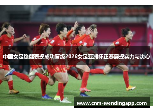 中国女足稳健表现成功晋级2026女足亚洲杯正赛展现实力与决心