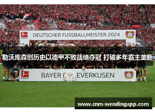 勒沃库森创历史以德甲不败战绩夺冠 打破多年霸主垄断 勒沃库森创历史以德甲不败战绩夺冠 打破多年霸主垄断