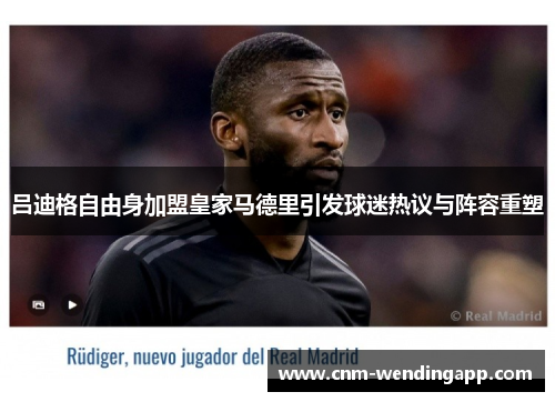 吕迪格自由身加盟皇家马德里引发球迷热议与阵容重塑