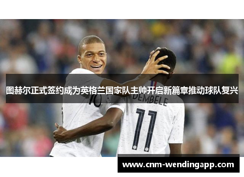 图赫尔正式签约成为英格兰国家队主帅开启新篇章推动球队复兴 图赫尔正式签约成为英格兰国家队主帅开启新篇章推动球队复兴