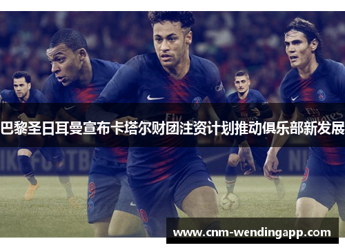 巴黎圣日耳曼宣布卡塔尔财团注资计划推动俱乐部新发展
