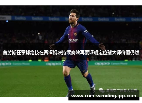 普劳斯任意球绝技在西汉姆联持续奏效再度证明定位球大师价值仍然