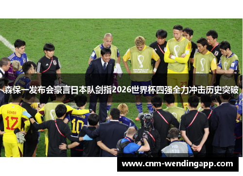 森保一发布会豪言日本队剑指2026世界杯四强全力冲击历史突破