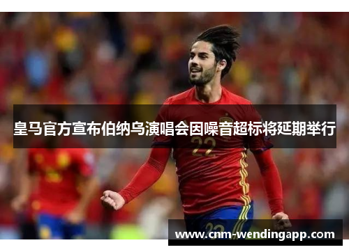 皇马官方宣布伯纳乌演唱会因噪音超标将延期举行