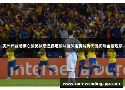 美洲杯赛场核心球员状态追踪与球队胜负走势解析关键影响全景观察