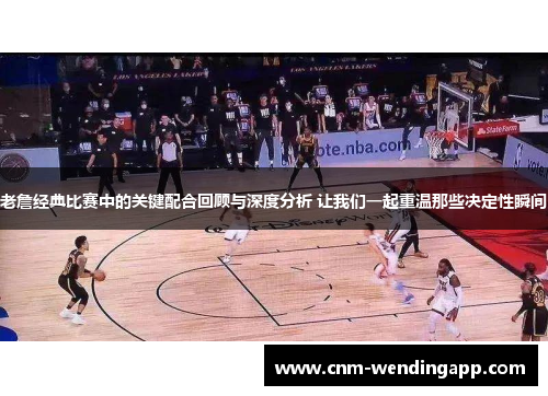 老詹经典比赛中的关键配合回顾与深度分析 让我们一起重温那些决定性瞬间
