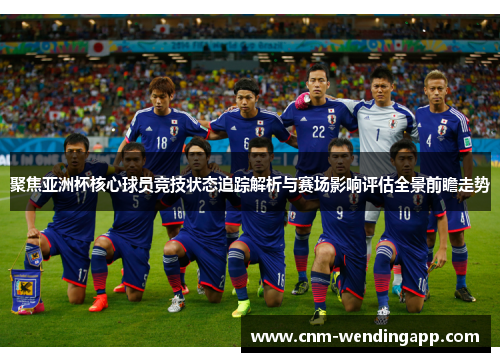 聚焦亚洲杯核心球员竞技状态追踪解析与赛场影响评估全景前瞻走势