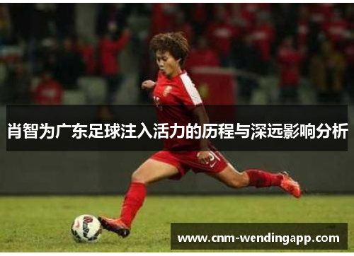 肖智为广东足球注入活力的历程与深远影响分析