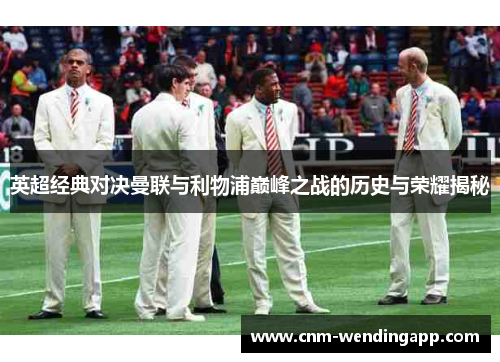 英超经典对决曼联与利物浦巅峰之战的历史与荣耀揭秘