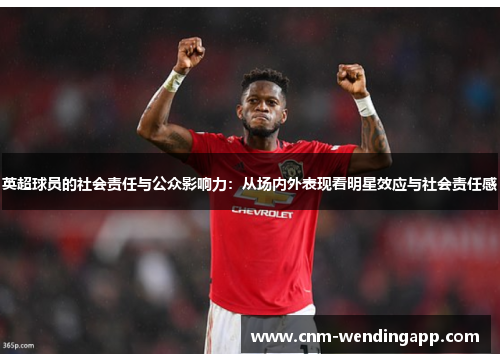 英超球员的社会责任与公众影响力：从场内外表现看明星效应与社会责任感