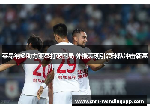 莱昂纳多助力亚泰打破困局 外援表现引领球队冲击新高