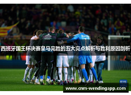 西班牙国王杯决赛皇马完胜的五大亮点解析与胜利原因剖析