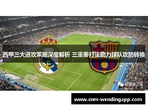 西甲三大进攻策略深度解析 三重奏打法助力球队攻防转换