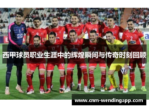 西甲球员职业生涯中的辉煌瞬间与传奇时刻回顾