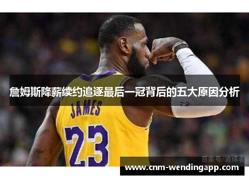 詹姆斯降薪续约追逐最后一冠背后的五大原因分析