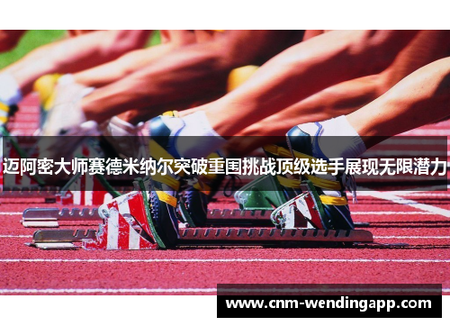 迈阿密大师赛德米纳尔突破重围挑战顶级选手展现无限潜力