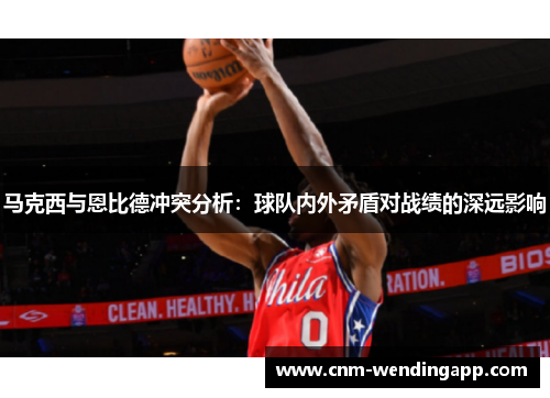 马克西与恩比德冲突分析：球队内外矛盾对战绩的深远影响