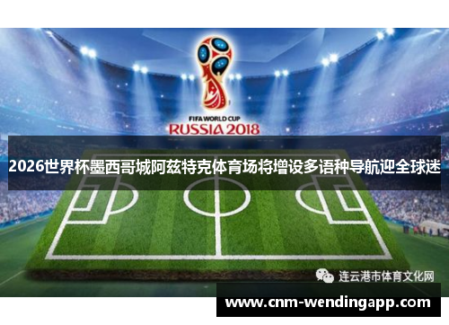 2026世界杯墨西哥城阿兹特克体育场将增设多语种导航迎全球迷