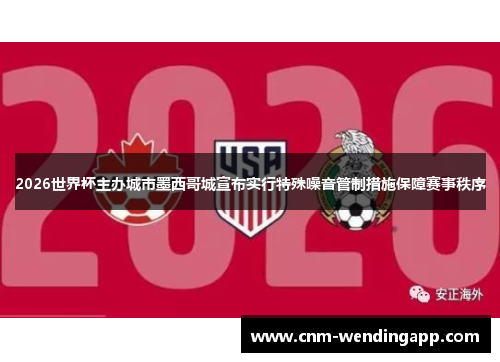 2026世界杯主办城市墨西哥城宣布实行特殊噪音管制措施保障赛事秩序