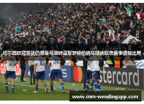 切尔西欧冠苦战仍遭皇马逆转蓝军梦碎伯纳乌球迷叹息赛季遗憾出局