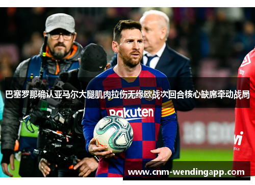 巴塞罗那确认亚马尔大腿肌肉拉伤无缘欧战次回合核心缺席牵动战局
