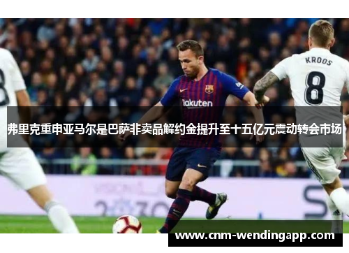 弗里克重申亚马尔是巴萨非卖品解约金提升至十五亿元震动转会市场