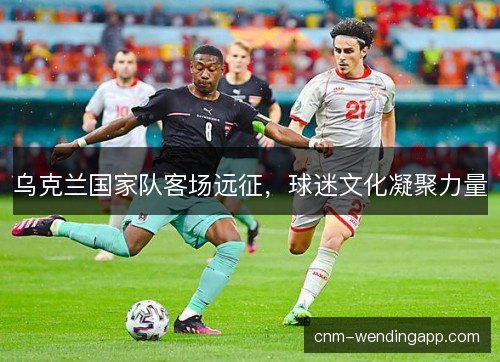 乌克兰国家队客场远征，球迷文化凝聚力量