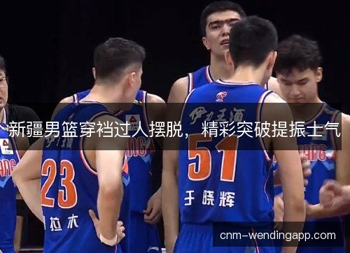 新疆男篮穿裆过人摆脱，精彩突破提振士气