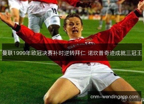 曼联1999年欧冠决赛补时逆转拜仁 诺坎普奇迹成就三冠王